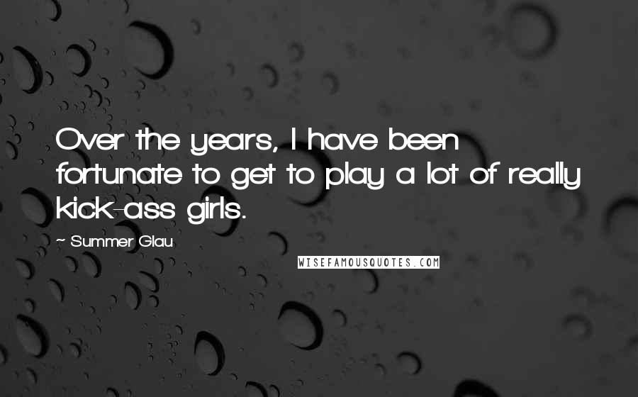 Summer Glau quotes: Over the years, I have been fortunate to get to play a lot of really kick-ass girls.