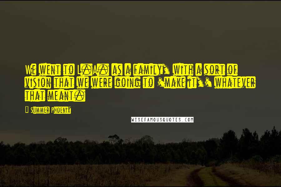 Summer Phoenix quotes: We went to L.A. as a family, with a sort of vision that we were going to 'make it,' whatever that meant.