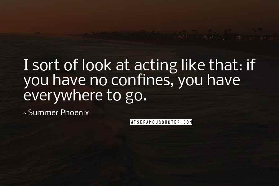 Summer Phoenix quotes: I sort of look at acting like that: if you have no confines, you have everywhere to go.