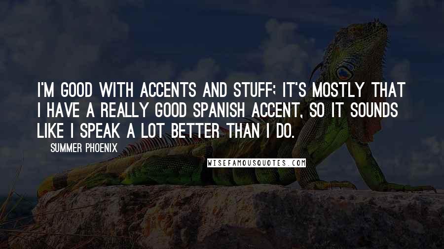 Summer Phoenix quotes: I'm good with accents and stuff; it's mostly that I have a really good Spanish accent, so it sounds like I speak a lot better than I do.