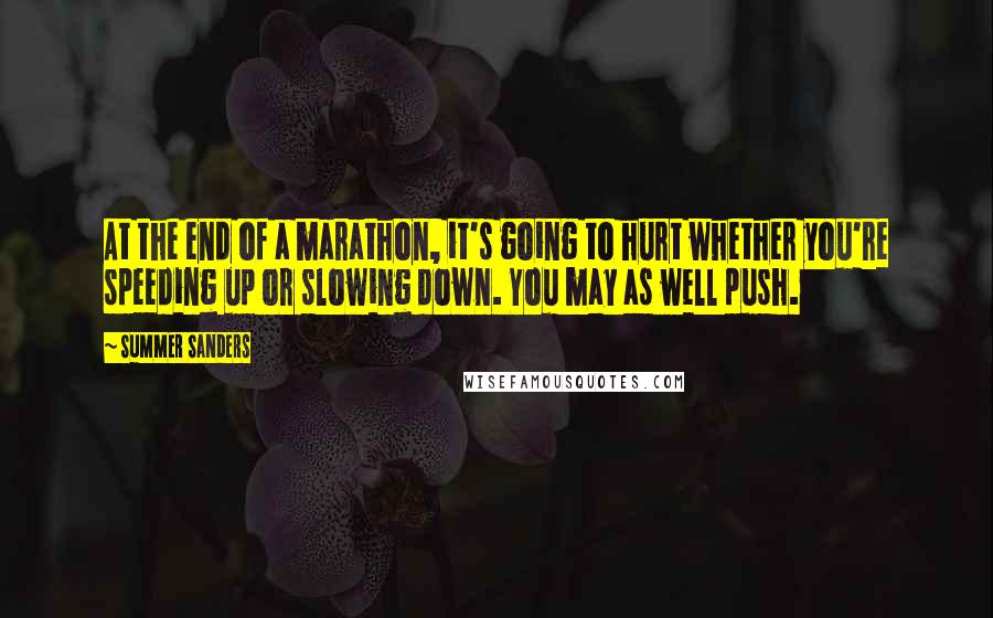 Summer Sanders quotes: At the end of a marathon, it's going to hurt whether you're speeding up or slowing down. You may as well push.