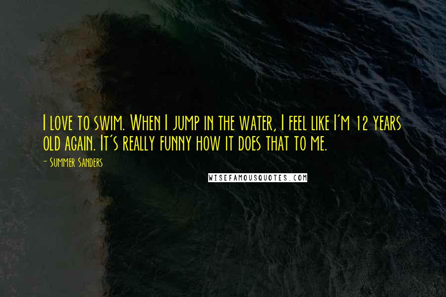 Summer Sanders quotes: I love to swim. When I jump in the water, I feel like I'm 12 years old again. It's really funny how it does that to me.