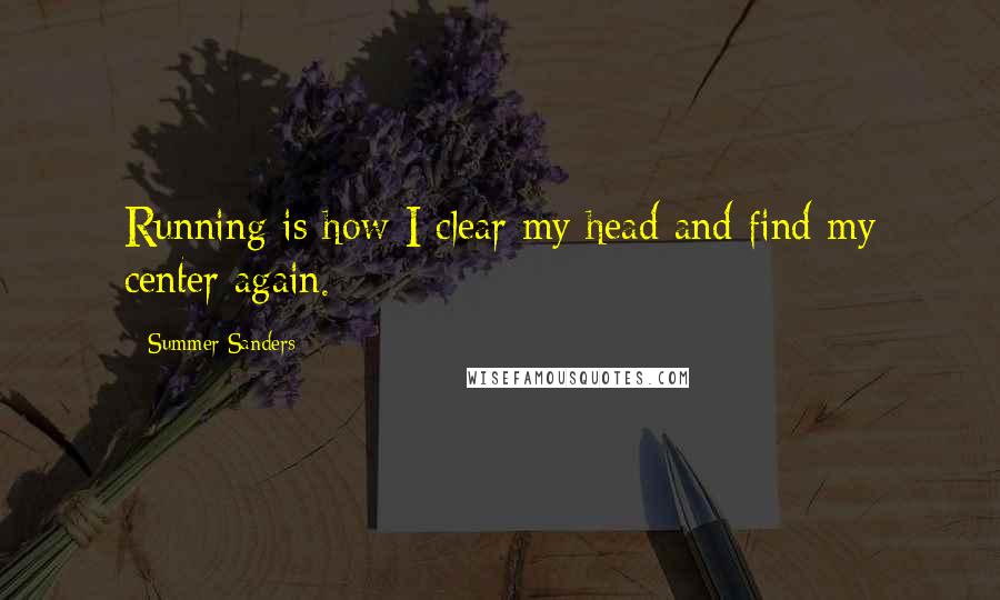 Summer Sanders quotes: Running is how I clear my head and find my center again.