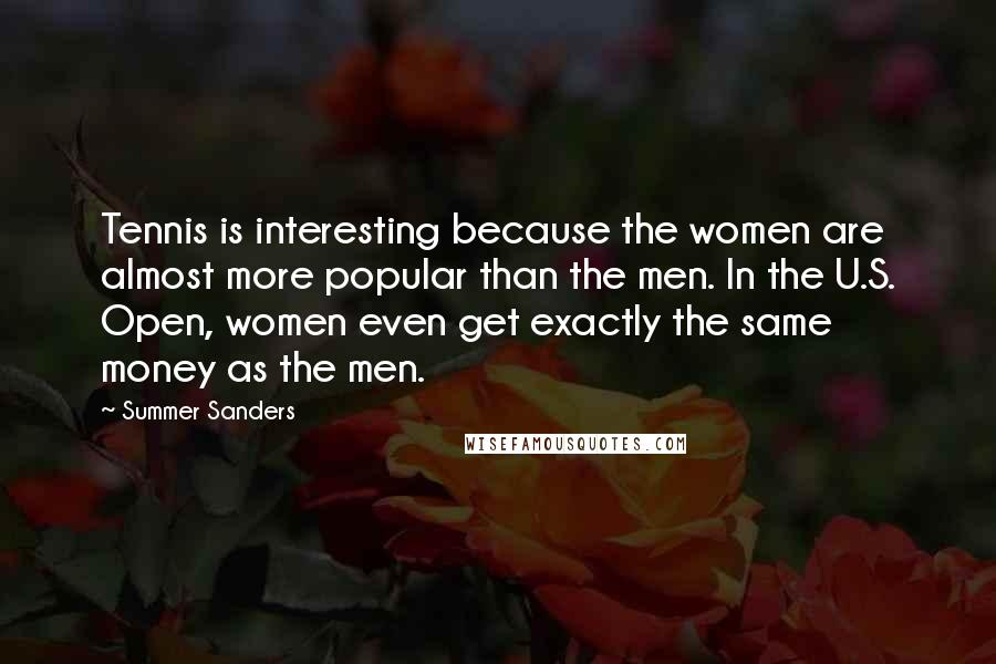 Summer Sanders quotes: Tennis is interesting because the women are almost more popular than the men. In the U.S. Open, women even get exactly the same money as the men.