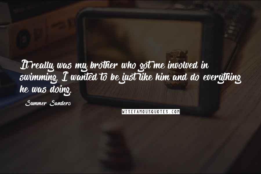 Summer Sanders quotes: It really was my brother who got me involved in swimming. I wanted to be just like him and do everything he was doing.