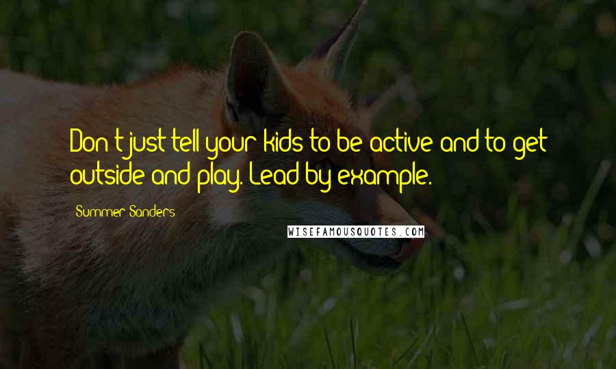 Summer Sanders quotes: Don't just tell your kids to be active and to get outside and play. Lead by example.