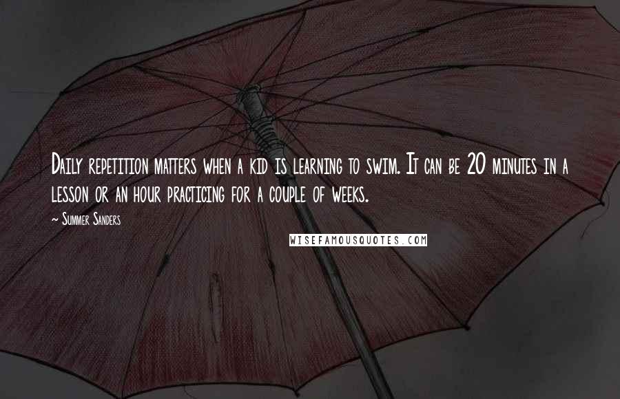 Summer Sanders quotes: Daily repetition matters when a kid is learning to swim. It can be 20 minutes in a lesson or an hour practicing for a couple of weeks.