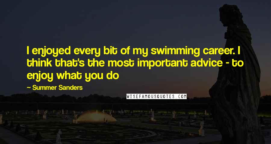 Summer Sanders quotes: I enjoyed every bit of my swimming career. I think that's the most important advice - to enjoy what you do