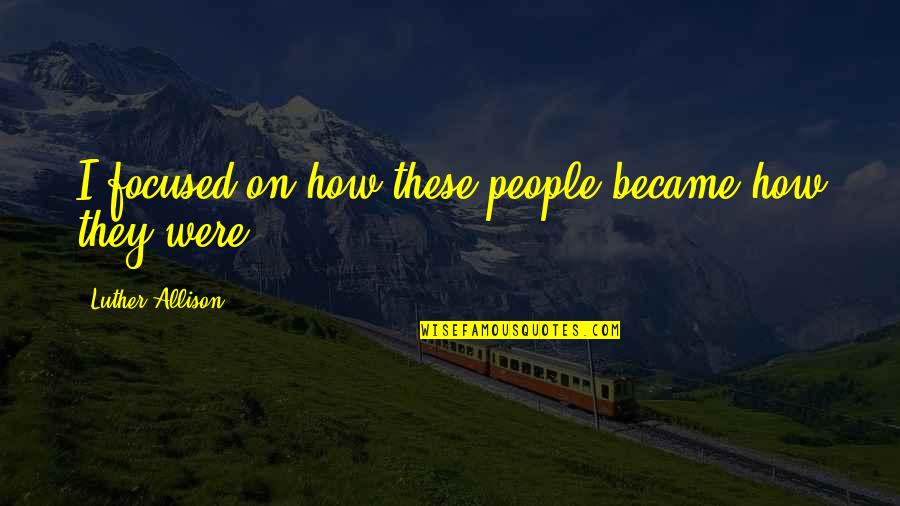 Summerhayes Brantford Quotes By Luther Allison: I focused on how these people became how Summerhayes Brantford Quotes By Luther Allison: I focused on how these people became how