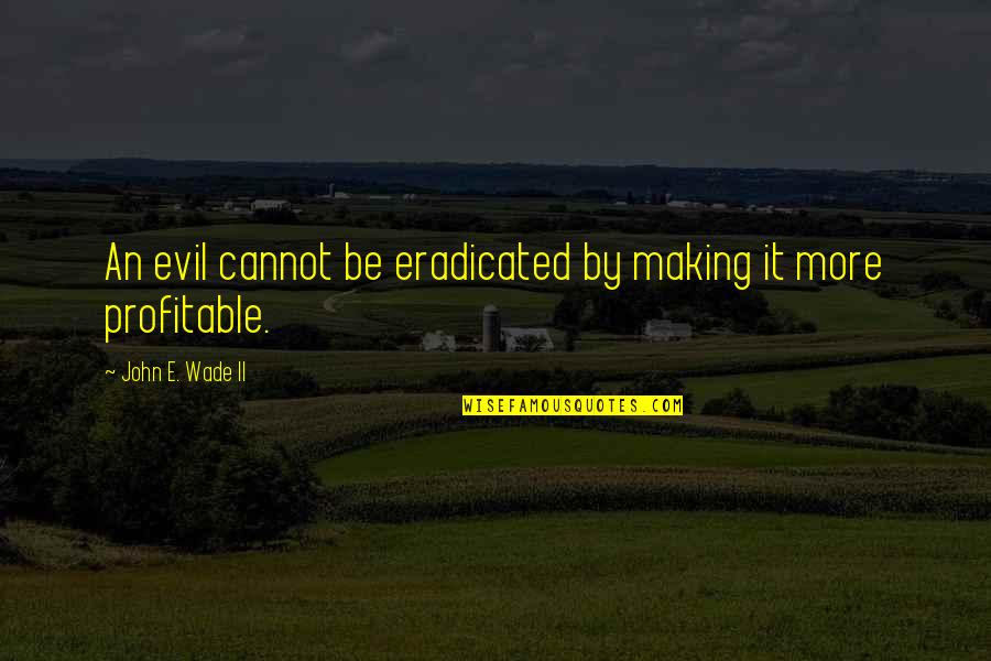 Summing Quotes By John E. Wade II: An evil cannot be eradicated by making it