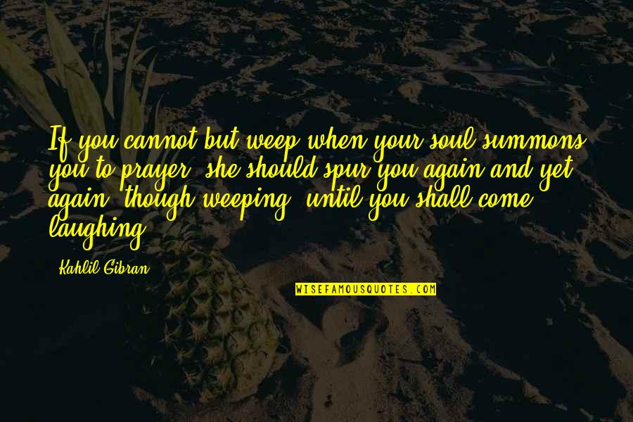 Summons Quotes By Kahlil Gibran: If you cannot but weep when your soul