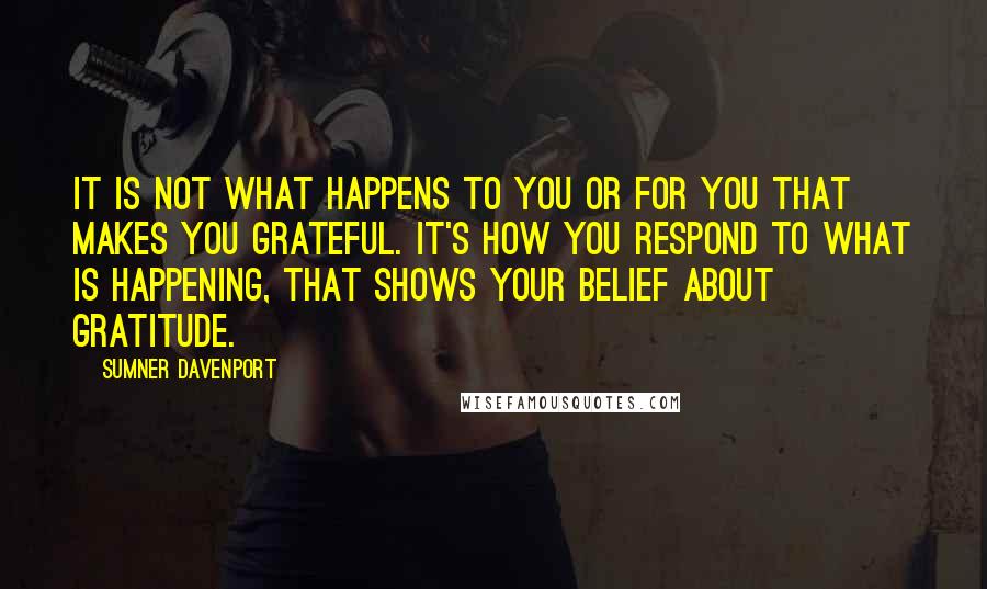 Sumner Davenport quotes: It is not what happens to you or for you that makes you grateful. It's how you respond to what is happening, that shows your belief about gratitude. Sumner Davenport quotes: It is not what happens to you or for you that makes you grateful. It's how you respond to what is happening, that shows your belief about gratitude.