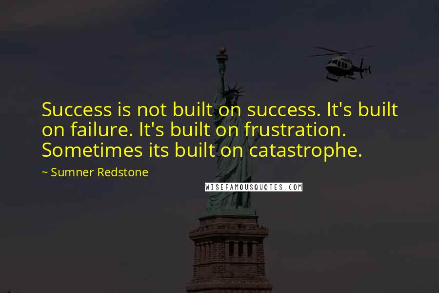 Sumner Redstone quotes: Success is not built on success. It's built on failure. It's built on frustration. Sometimes its built on catastrophe.