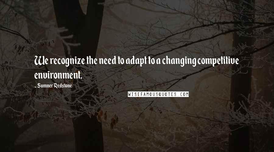 Sumner Redstone quotes: We recognize the need to adapt to a changing competitive environment.