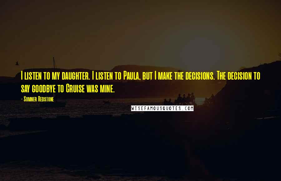 Sumner Redstone quotes: I listen to my daughter. I listen to Paula, but I make the decisions. The decision to say goodbye to Cruise was mine.