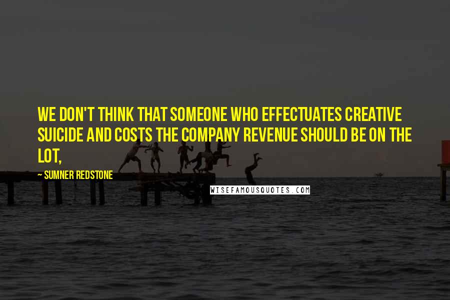 Sumner Redstone quotes: We don't think that someone who effectuates creative suicide and costs the company revenue should be on the lot, Sumner Redstone quotes: We don't think that someone who effectuates creative suicide and costs the company revenue should be on the lot,