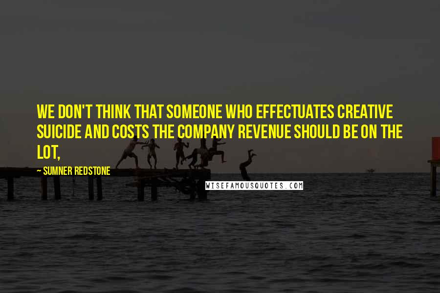 Sumner Redstone quotes: We don't think that someone who effectuates creative suicide and costs the company revenue should be on the lot,