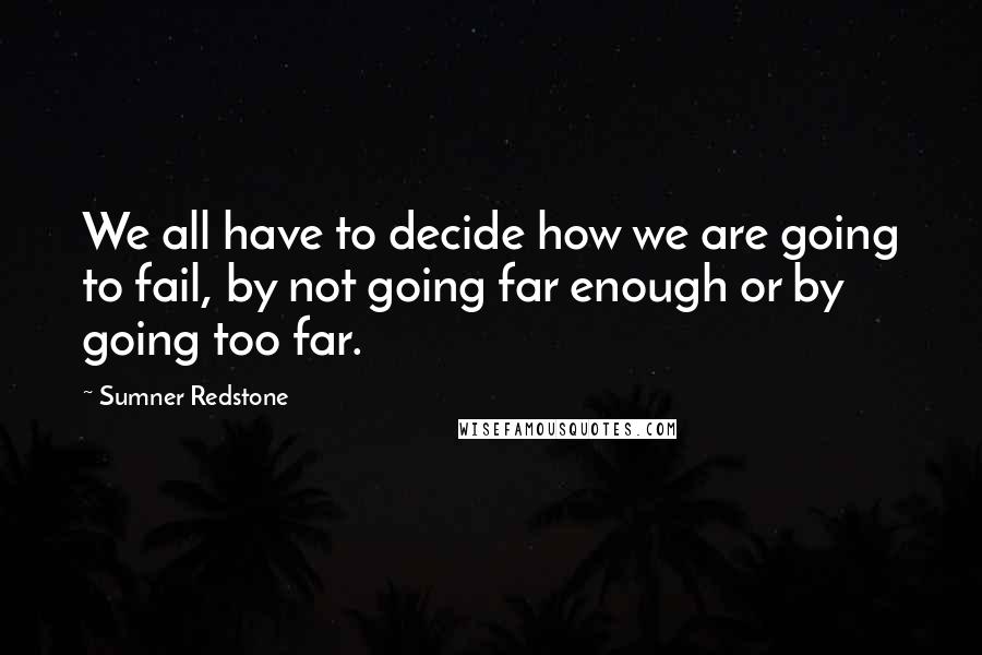 Sumner Redstone quotes: We all have to decide how we are going to fail, by not going far enough or by going too far.