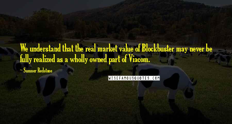 Sumner Redstone quotes: We understand that the real market value of Blockbuster may never be fully realized as a wholly owned part of Viacom.