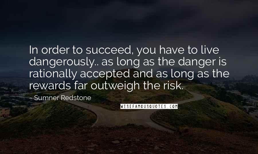 Sumner Redstone quotes: In order to succeed, you have to live dangerously.. as long as the danger is rationally accepted and as long as the rewards far outweigh the risk.