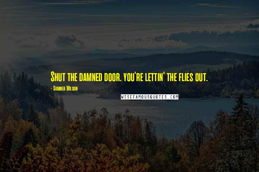 Sumner Wilson quotes: Shut the damned door. you're lettin' the flies out.