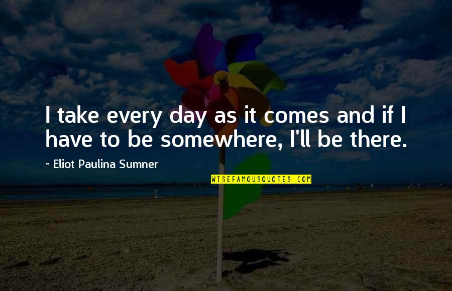 Sumner's Quotes By Eliot Paulina Sumner: I take every day as it comes and