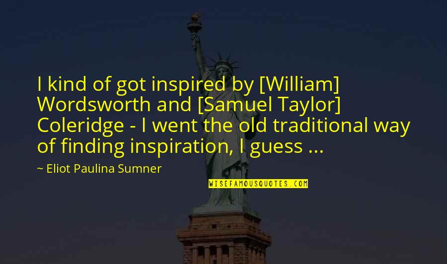 Sumner's Quotes By Eliot Paulina Sumner: I kind of got inspired by [William] Wordsworth