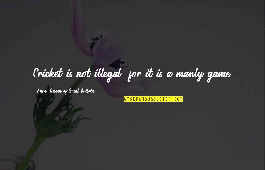 Sumomoto Quotes By Anne, Queen Of Great Britain: Cricket is not illegal, for it is a Sumomoto Quotes By Anne, Queen Of Great Britain: Cricket is not illegal, for it is a