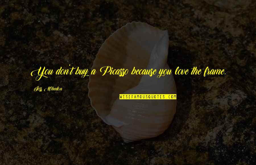 Sumpathy Quotes By Joss Whedon: You don't buy a Picasso because you love Sumpathy Quotes By Joss Whedon: You don't buy a Picasso because you love