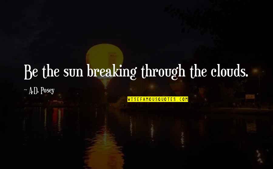Sun And Clouds Quotes By A.D. Posey: Be the sun breaking through the clouds. Sun And Clouds Quotes By A.D. Posey: Be the sun breaking through the clouds.