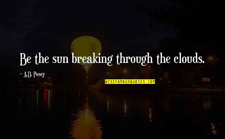 Sun And Clouds Quotes By A.D. Posey: Be the sun breaking through the clouds.