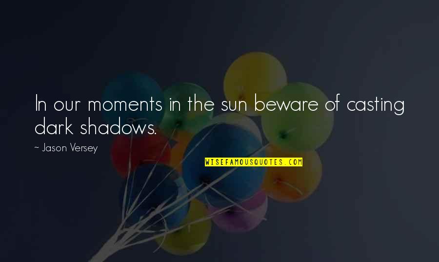 Sun And Shadows Quotes By Jason Versey: In our moments in the sun beware of Sun And Shadows Quotes By Jason Versey: In our moments in the sun beware of