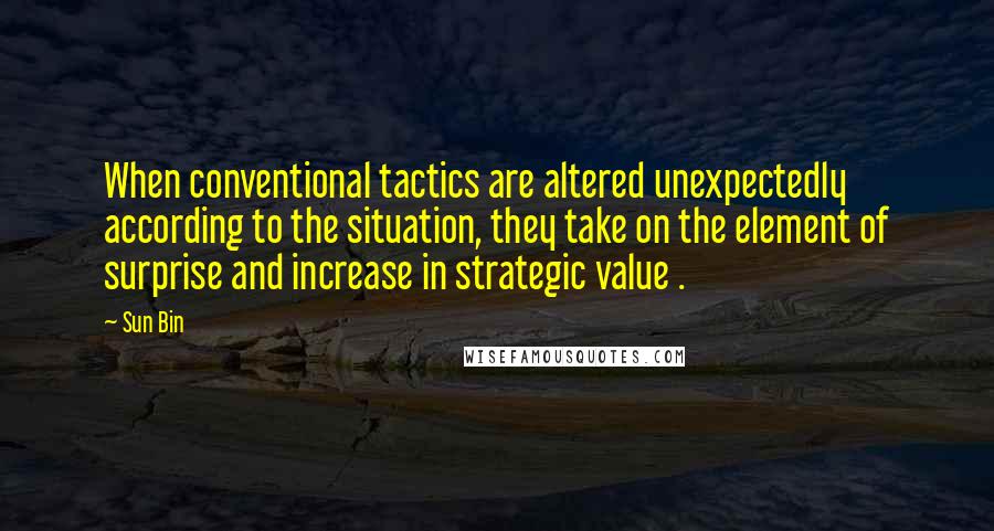 Sun Bin quotes: When conventional tactics are altered unexpectedly according to the situation, they take on the element of surprise and increase in strategic value .