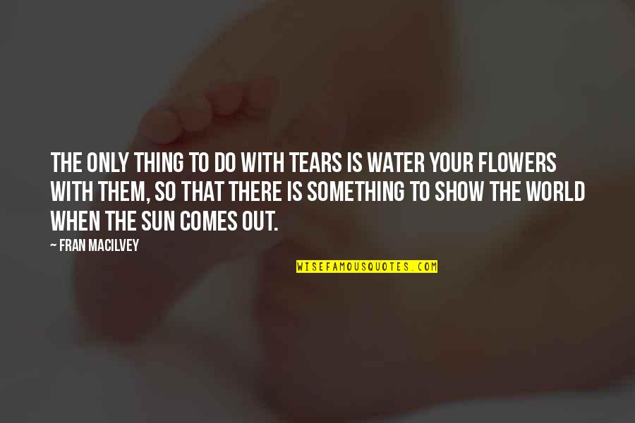 Sun Comes Up Quotes By Fran Macilvey: The only thing to do with tears is