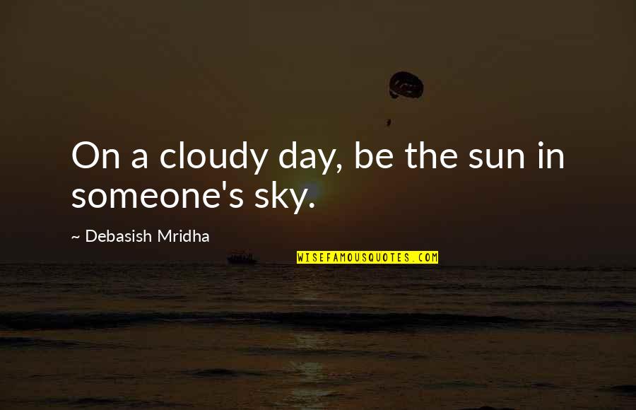 Sun In The Sky Quotes By Debasish Mridha: On a cloudy day, be the sun in