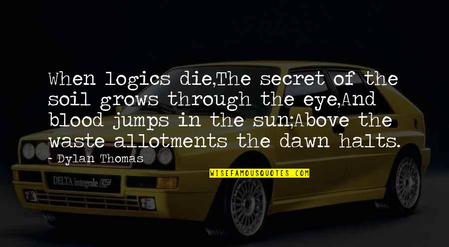 Sun In Your Eye Quotes By Dylan Thomas: When logics die,The secret of the soil grows Sun In Your Eye Quotes By Dylan Thomas: When logics die,The secret of the soil grows