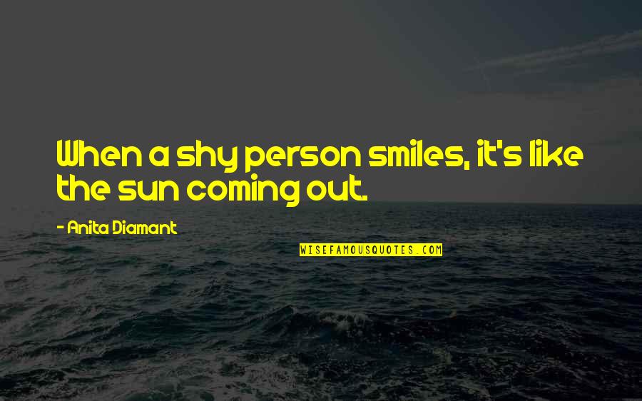 Sun Is Coming Out Quotes By Anita Diamant: When a shy person smiles, it's like the Sun Is Coming Out Quotes By Anita Diamant: When a shy person smiles, it's like the