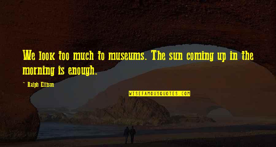 Sun Is Coming Up Quotes By Ralph Ellison: We look too much to museums. The sun