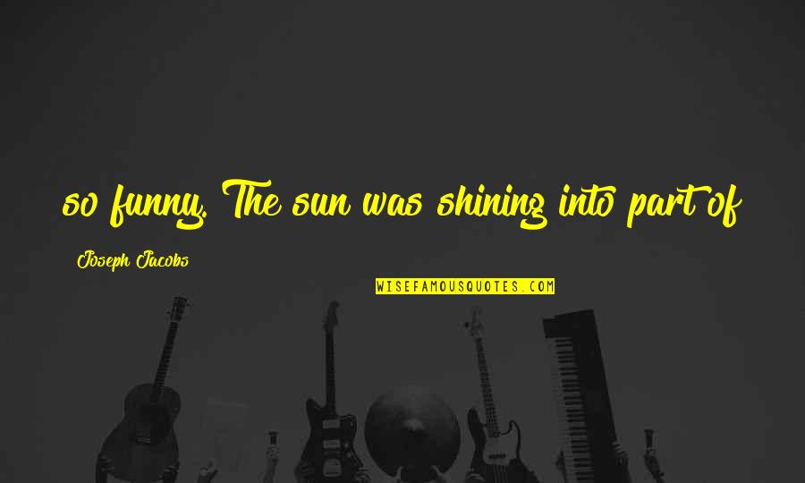 Sun Is Shining Funny Quotes By Joseph Jacobs: so funny. The sun was shining into part Sun Is Shining Funny Quotes By Joseph Jacobs: so funny. The sun was shining into part