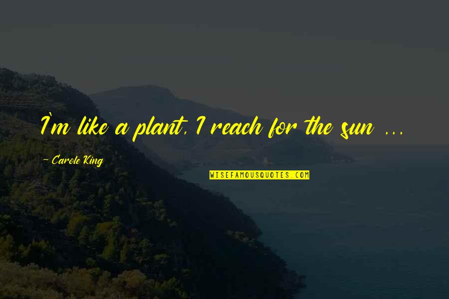 Sun King Quotes By Carole King: I'm like a plant, I reach for the