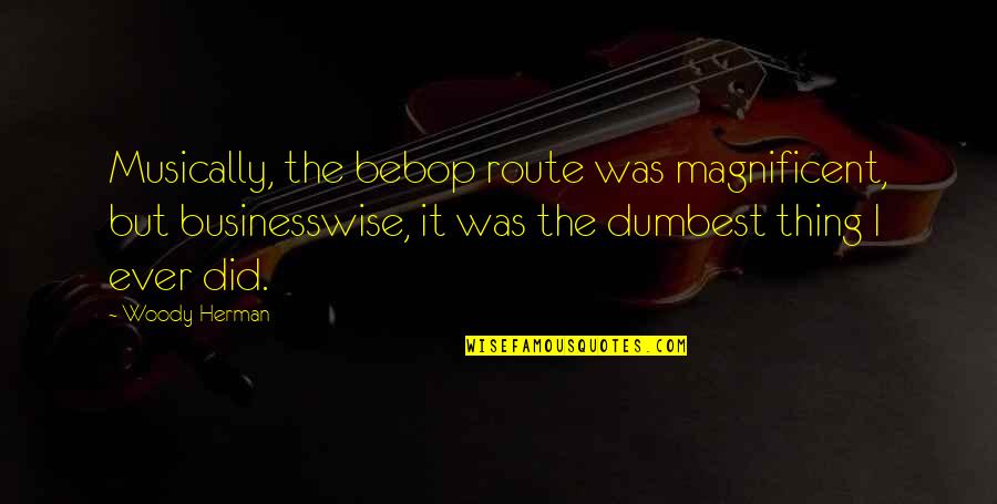 Sun Loving Quotes By Woody Herman: Musically, the bebop route was magnificent, but businesswise, Sun Loving Quotes By Woody Herman: Musically, the bebop route was magnificent, but businesswise,