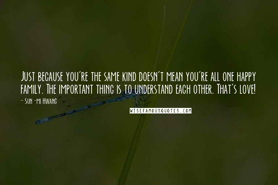 Sun-mi Hwang quotes: Just because you're the same kind doesn't mean you're all one happy family. The important thing is to understand each other. That's love! Sun-mi Hwang quotes: Just because you're the same kind doesn't mean you're all one happy family. The important thing is to understand each other. That's love!
