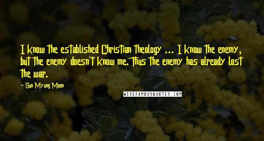 Sun Myung Moon quotes: I know the established Christian theology ... I know the enemy, but the enemy doesn't know me. Thus the enemy has already lost the war.