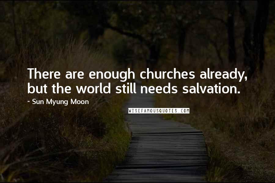 Sun Myung Moon quotes: There are enough churches already, but the world still needs salvation.