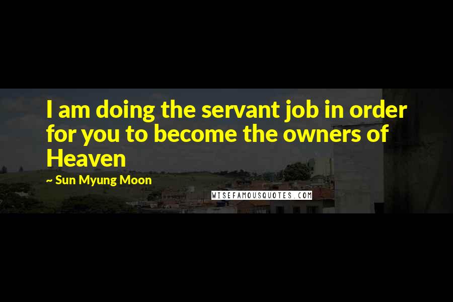 Sun Myung Moon quotes: I am doing the servant job in order for you to become the owners of Heaven
