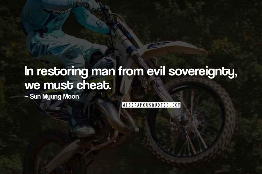 Sun Myung Moon quotes: In restoring man from evil sovereignty, we must cheat.