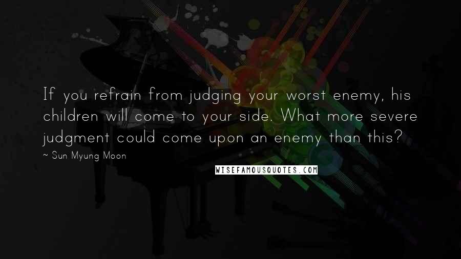 Sun Myung Moon quotes: If you refrain from judging your worst enemy, his children will come to your side. What more severe judgment could come upon an enemy than this?