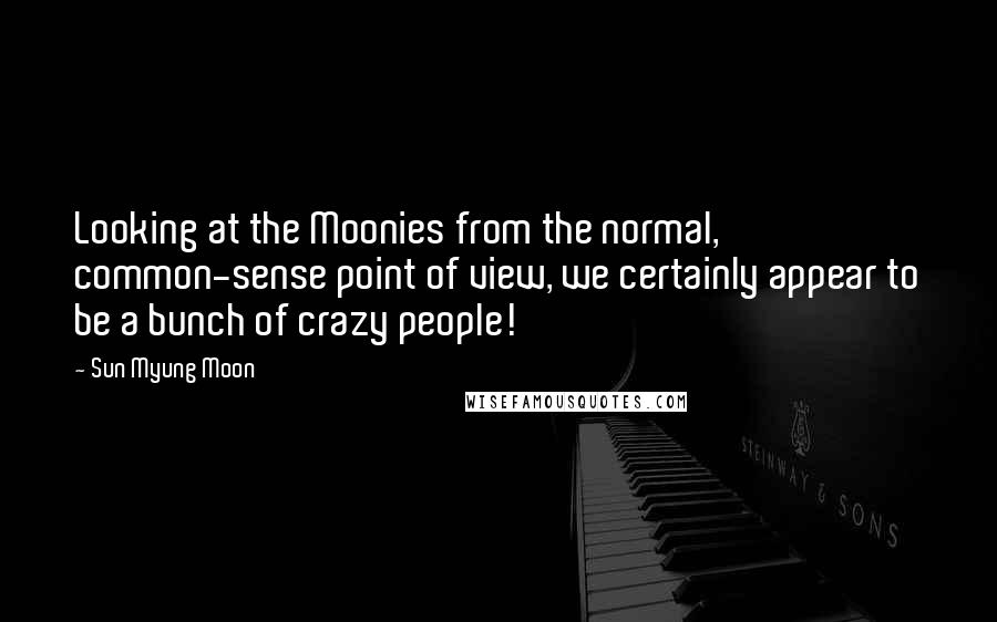 Sun Myung Moon quotes: Looking at the Moonies from the normal, common-sense point of view, we certainly appear to be a bunch of crazy people!