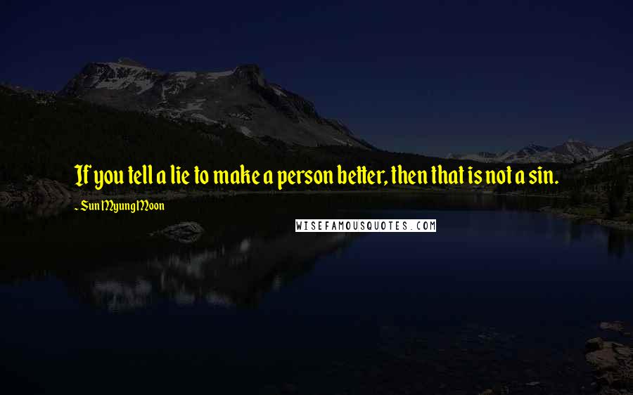 Sun Myung Moon quotes: If you tell a lie to make a person better, then that is not a sin.