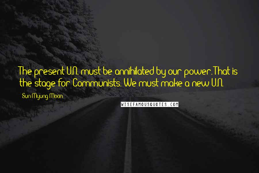 Sun Myung Moon quotes: The present U.N. must be annihilated by our power. That is the stage for Communists. We must make a new U.N.